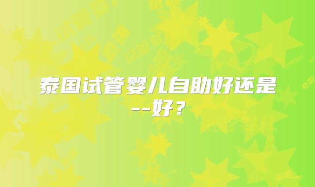 泰国试管婴儿自助好还是--好？