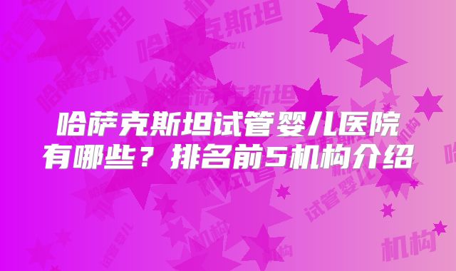 哈萨克斯坦试管婴儿医院有哪些？排名前5机构介绍