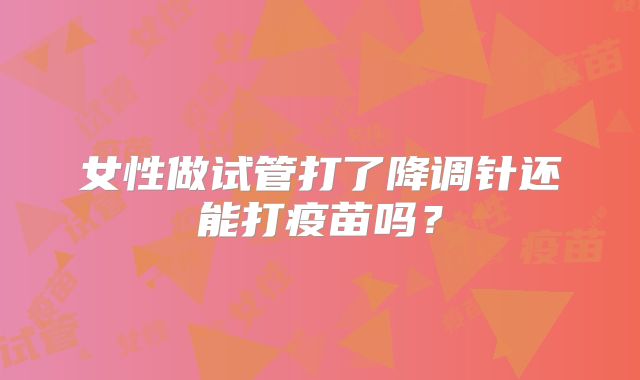 女性做试管打了降调针还能打疫苗吗？