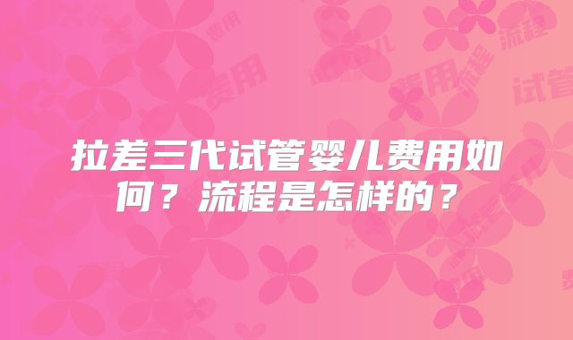 拉差三代试管婴儿费用如何？流程是怎样的？