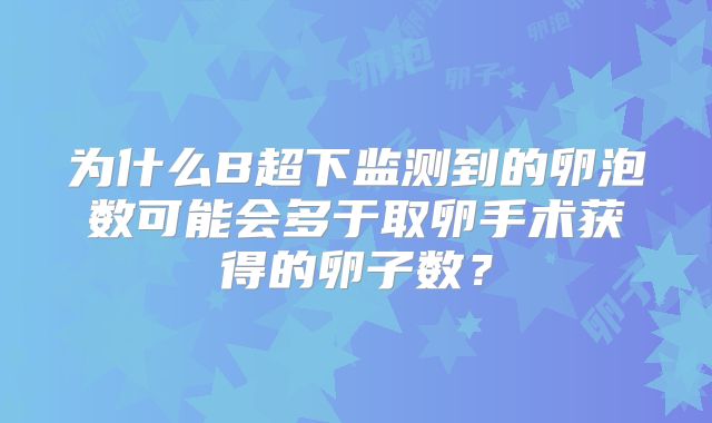 为什么B超下监测到的卵泡数可能会多于取卵手术获得的卵子数？