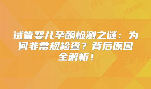 试管婴儿孕酮检测之谜：为何非常规检查？背后原因全解析！