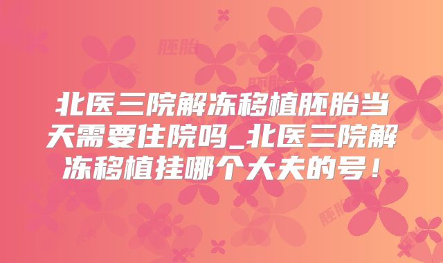 北医三院解冻移植胚胎当天需要住院吗_北医三院解冻移植挂哪个大夫的号！