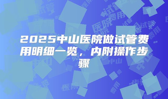 2025中山医院做试管费用明细一览,内附操作步骤