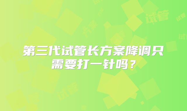 第三代试管长方案降调只需要打一针吗？
