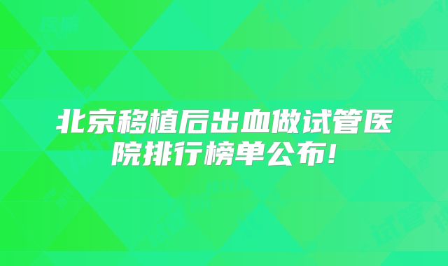 北京移植后出血做试管医院排行榜单公布!