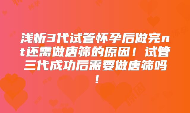 浅析3代试管怀孕后做完nt还需做唐筛的原因!试管三代成功后需要做唐筛吗!