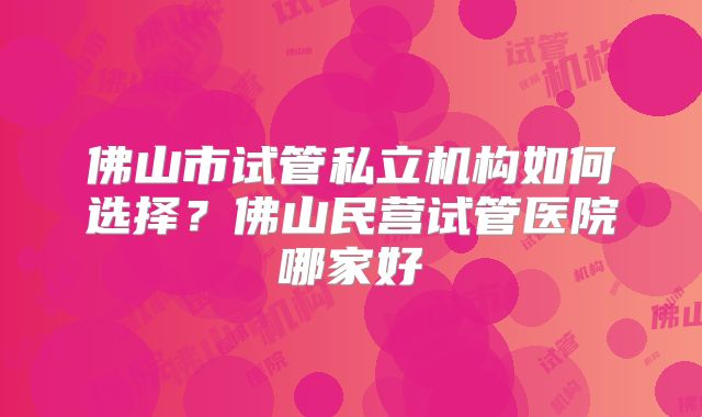 佛山市试管私立机构如何选择？佛山民营试管医院哪家好