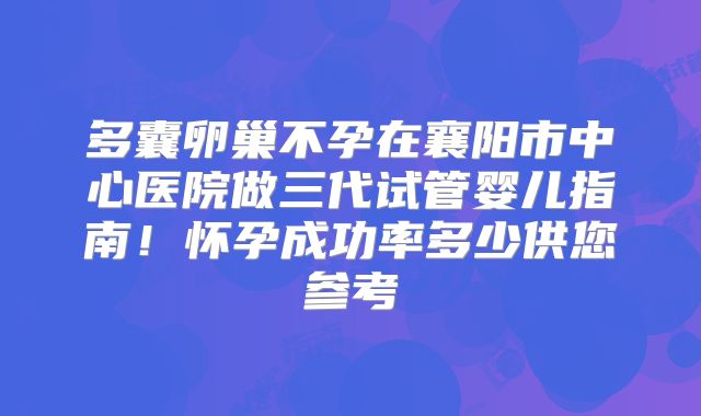 多囊卵巢不孕在襄阳市中心医院做三代试管婴儿指南！怀孕成功率多少供您参考