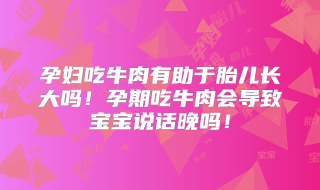 孕妇吃牛肉有助于胎儿长大吗!孕期吃牛肉会导致宝宝说话晚吗!