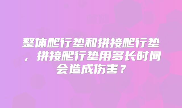 整体爬行垫和拼接爬行垫,拼接爬行垫用多长时间会造成伤害?