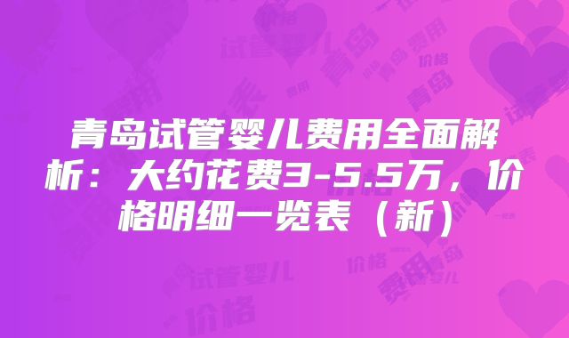 青岛试管婴儿费用全面解析：大约花费3-5.5万，价格明细一览表（新）