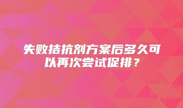 失败拮抗剂方案后多久可以再次尝试促排?