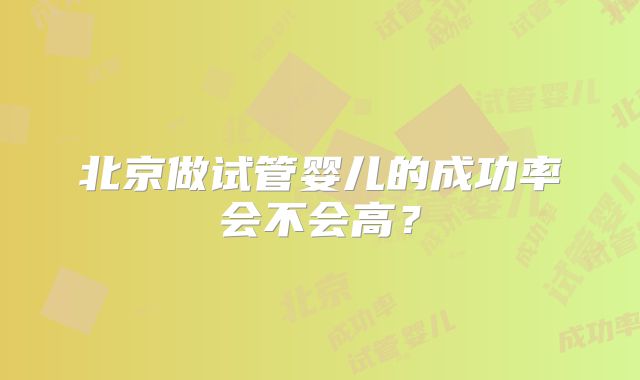 北京做试管婴儿的成功率会不会高？