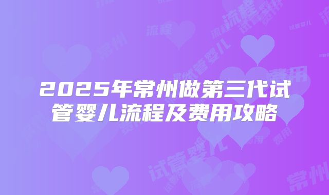 2025年常州做第三代试管婴儿流程及费用攻略