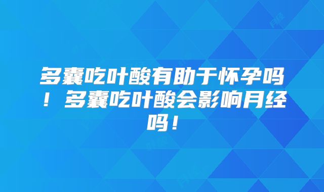 多囊吃叶酸有助于怀孕吗！多囊吃叶酸会影响月经吗！
