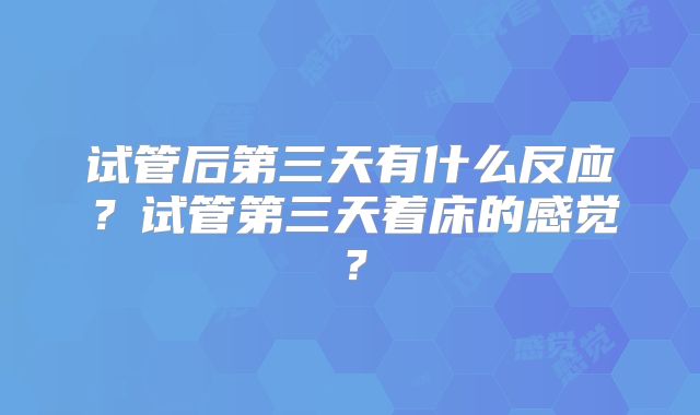 试管后第三天有什么反应？试管第三天着床的感觉？