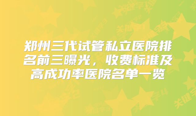 郑州三代试管私立医院排名前三曝光，收费标准及高成功率医院名单一览