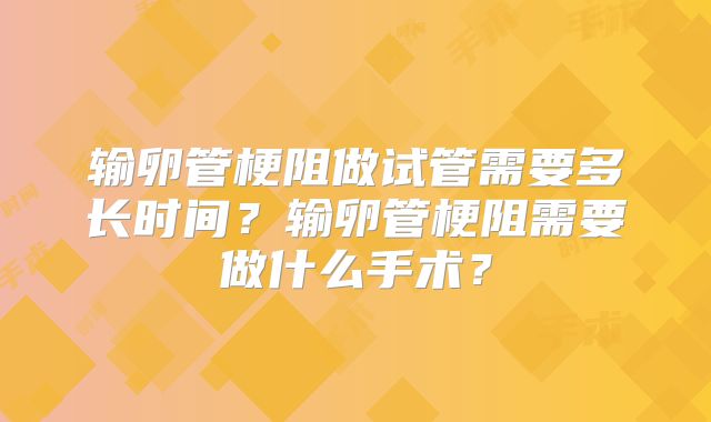 输卵管梗阻做试管需要多长时间？输卵管梗阻需要做什么手术？