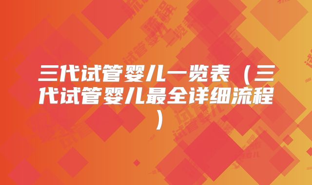 三代试管婴儿一览表（三代试管婴儿最全详细流程）