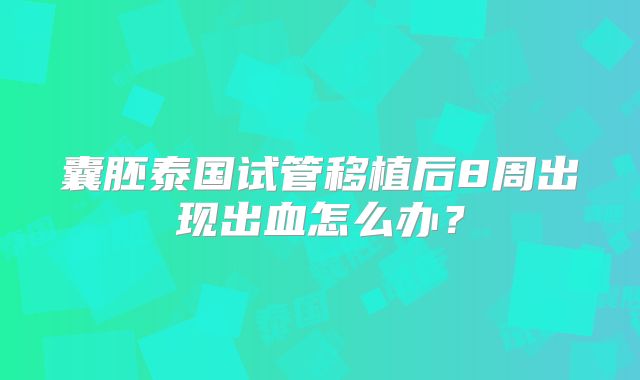 囊胚泰国试管移植后8周出现出血怎么办？