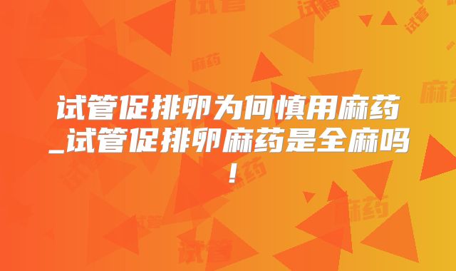 试管促排卵为何慎用麻药_试管促排卵麻药是全麻吗!