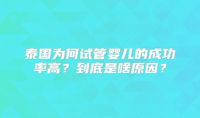 泰国为何试管婴儿的成功率高？到底是啥原因？