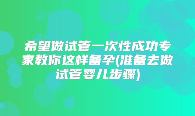 希望做试管一次性成功专家教你这样备孕(准备去做试管婴儿步骤)