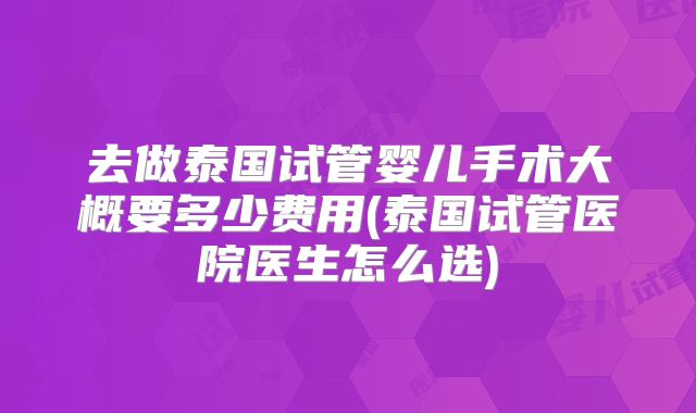 去做泰国试管婴儿手术大概要多少费用(泰国试管医院医生怎么选)