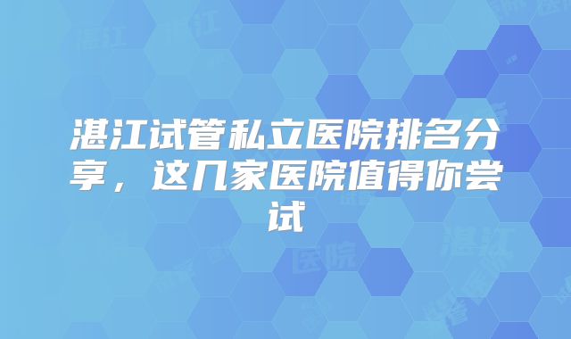 湛江试管私立医院排名分享，这几家医院值得你尝试