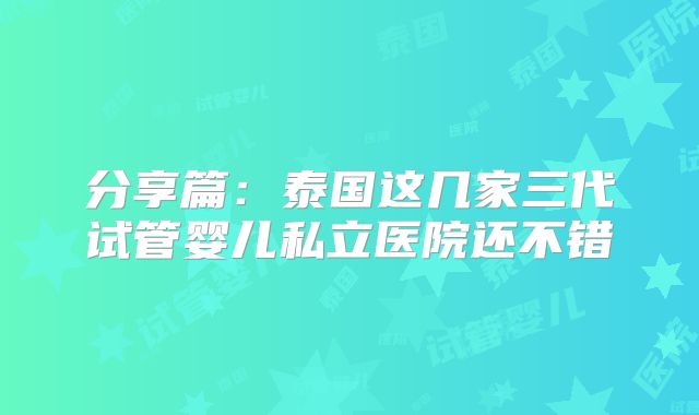 分享篇:泰国这几家三代试管婴儿私立医院还不错