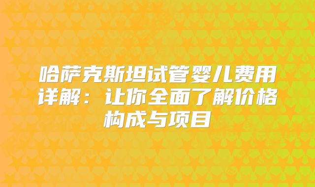 哈萨克斯坦试管婴儿费用详解:让你全面了解价格构成与项目