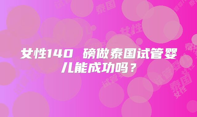 女性140 磅做泰国试管婴儿能成功吗？