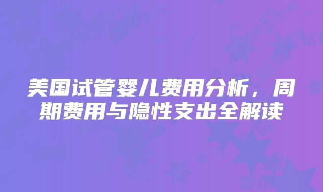 美国试管婴儿费用分析，周期费用与隐性支出全解读