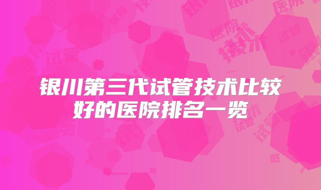 银川第三代试管技术比较好的医院排名一览