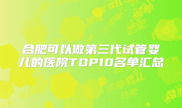 合肥可以做第三代试管婴儿的医院TOP10名单汇总