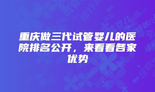 重庆做三代试管婴儿的医院排名公开，来看看各家优势