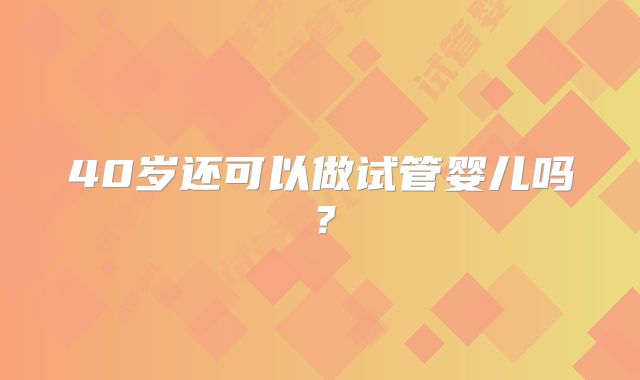 40岁还可以做试管婴儿吗？