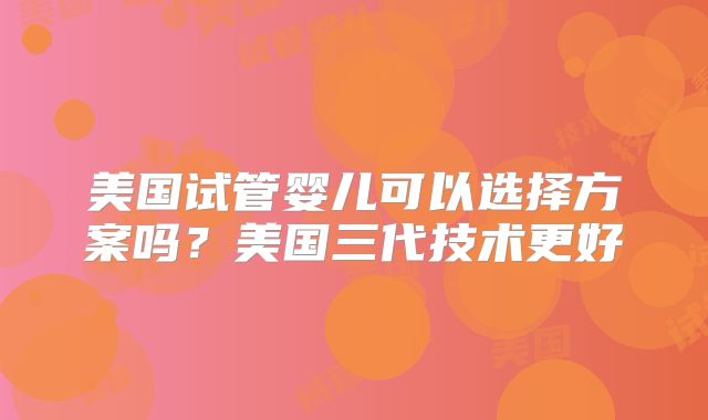 美国试管婴儿可以选择方案吗?美国三代技术更好