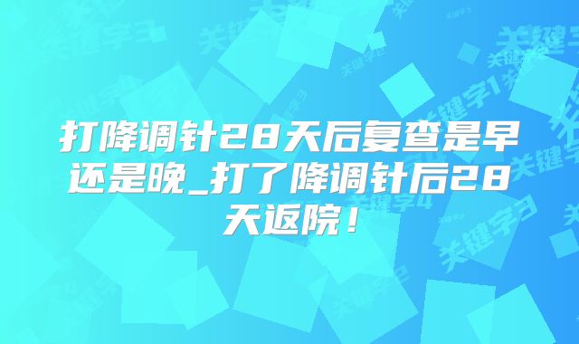 打降调针28天后复查是早还是晚_打了降调针后28天返院!