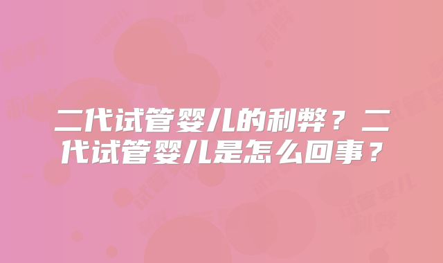 二代试管婴儿的利弊？二代试管婴儿是怎么回事？