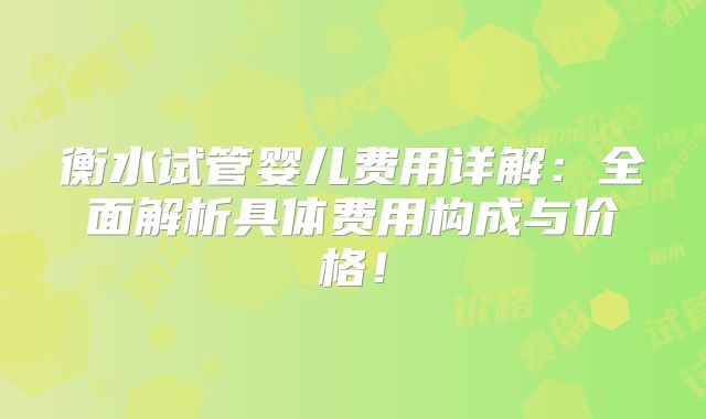 衡水试管婴儿费用详解：全面解析具体费用构成与价格！