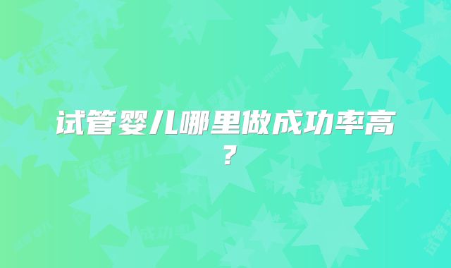 试管婴儿哪里做成功率高？