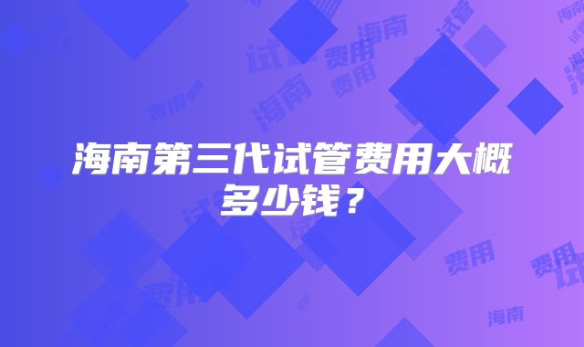 海南第三代试管费用大概多少钱？
