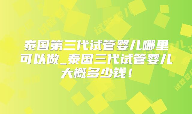 泰国第三代试管婴儿哪里可以做_泰国三代试管婴儿大概多少钱!