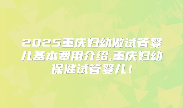2025重庆妇幼做试管婴儿基本费用介绍,重庆妇幼保健试管婴儿！