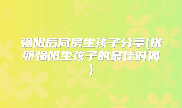 强阳后同房生孩子分享(排卵强阳生孩子的最佳时间)