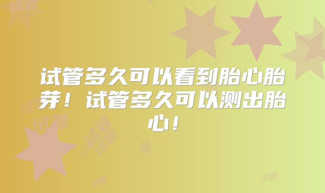 试管多久可以看到胎心胎芽!试管多久可以测出胎心!