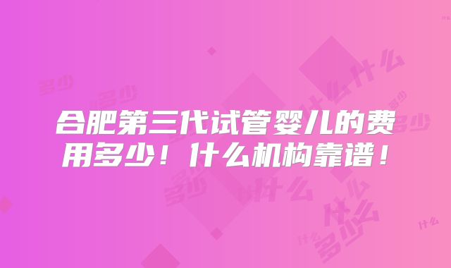 合肥第三代试管婴儿的费用多少！什么机构靠谱！