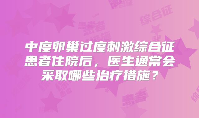 中度卵巢过度刺激综合征患者住院后，医生通常会采取哪些治疗措施？